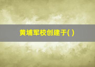 黄埔军校创建于( )